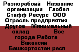 Разнорабоий › Название организации ­ Глобал Стафф Ресурс, ООО › Отрасль предприятия ­ Другое › Минимальный оклад ­ 40 000 - Все города Работа » Вакансии   . Башкортостан респ.,Караидельский р-н